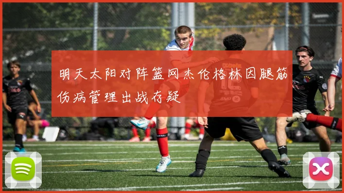 明天太阳对阵篮网杰伦格林因腿筋伤病管理出战存疑