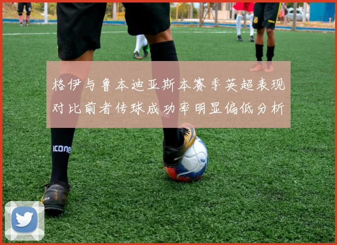 格伊与鲁本迪亚斯本赛季英超表现对比前者传球成功率明显偏低分析
