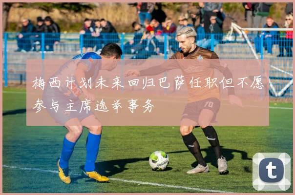 梅西计划未来回归巴萨任职但不愿参与主席选举事务