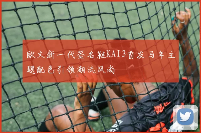 欧文新一代签名鞋KAI3首发马年主题配色引领潮流风尚