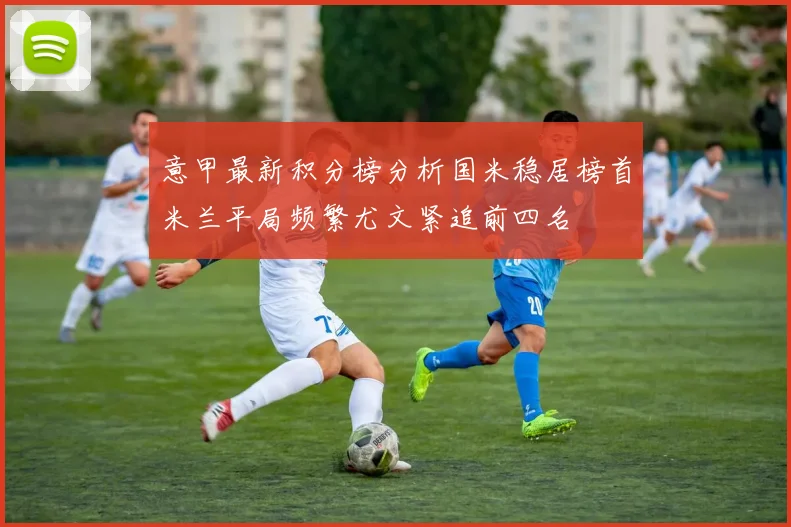 意甲最新积分榜分析国米稳居榜首米兰平局频繁尤文紧追前四名