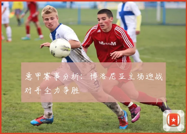 意甲赛事分析：博洛尼亚主场迎战对手全力争胜