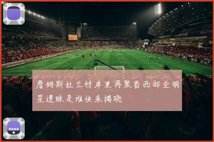 詹姆斯杜兰特库里再聚首西部全明星遗珠是谁快来揭晓