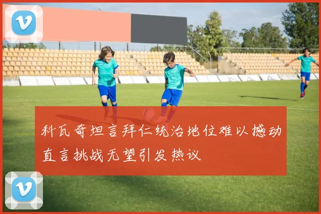 科瓦奇坦言拜仁统治地位难以撼动直言挑战无望引发热议
