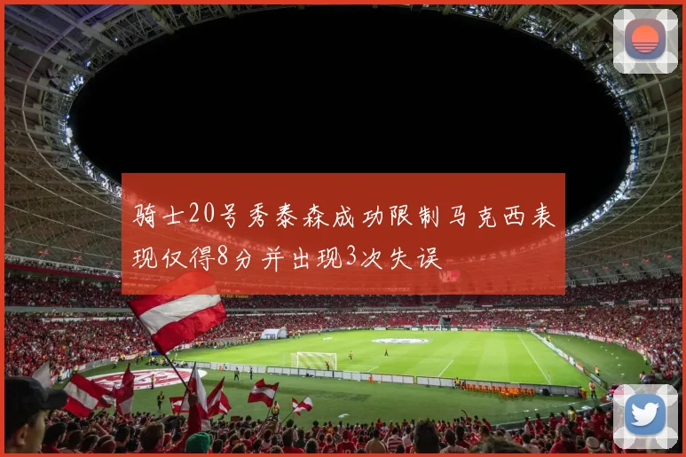 骑士20号秀泰森成功限制马克西表现仅得8分并出现3次失误