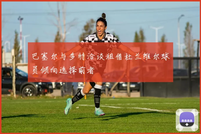 巴塞尔与多特洽谈租借杜兰维尔球员倾向选择前者