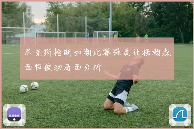 尼克斯抢断如潮比赛强度让杨瀚森面临被动局面分析