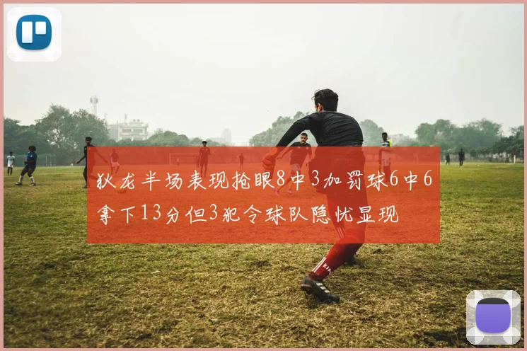 狄龙半场表现抢眼8中3加罚球6中6拿下13分但3犯令球队隐忧显现